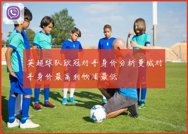 英超球队欧冠对手身价分析曼城对手身价最高利物浦最低
