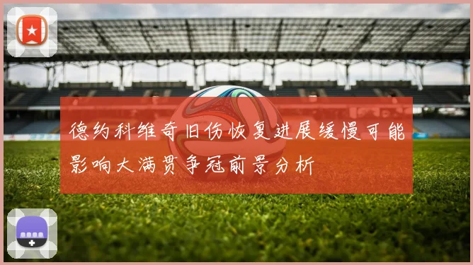 德约科维奇旧伤恢复进展缓慢可能影响大满贯争冠前景分析