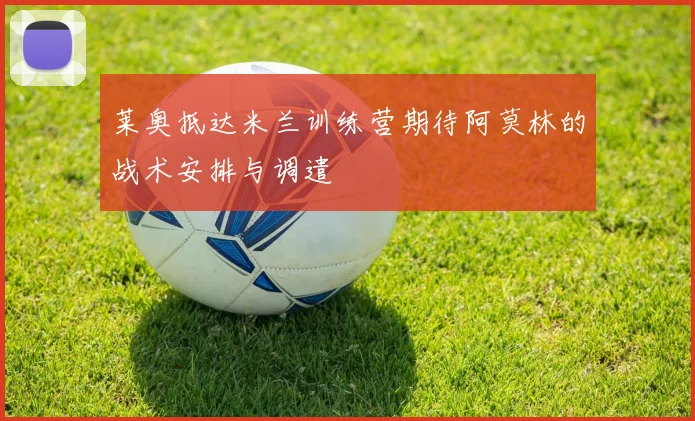 莱奥抵达米兰训练营期待阿莫林的战术安排与调遣