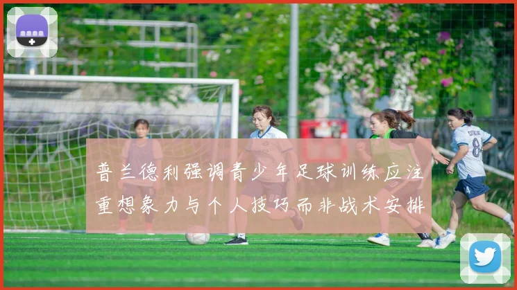 普兰德利强调青少年足球训练应注重想象力与个人技巧而非战术安排