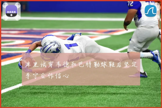 库里试穿韦德和巴特勒球鞋后坚定李宁合作信心