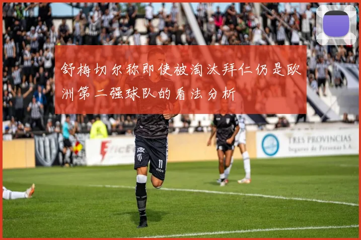 舒梅切尔称即使被淘汰拜仁仍是欧洲第二强球队的看法分析