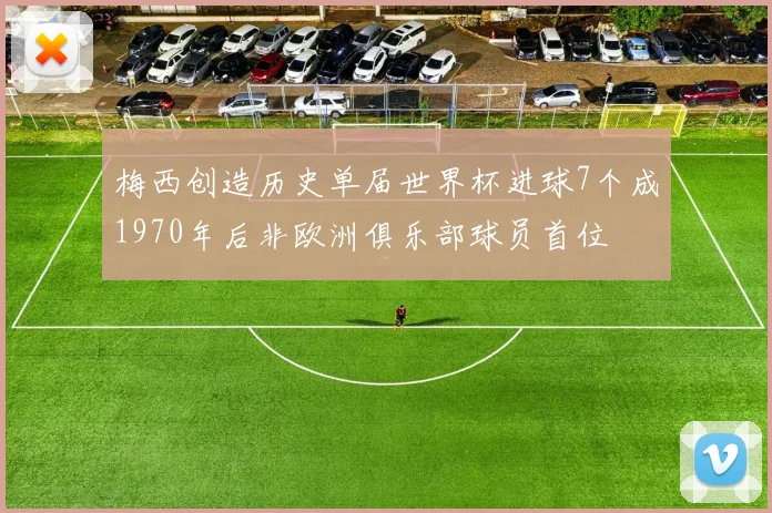 梅西创造历史单届世界杯进球7个成1970年后非欧洲俱乐部球员首位