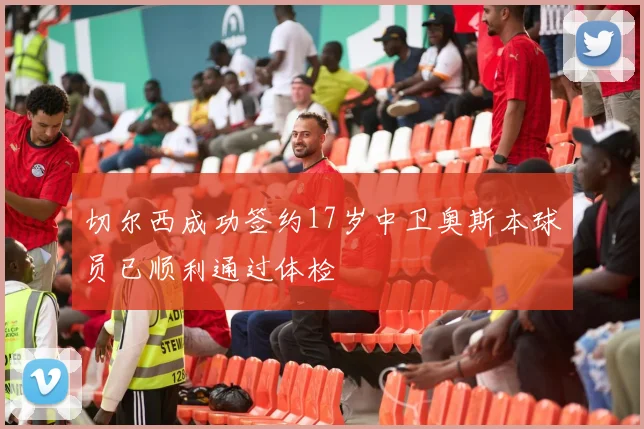 切尔西成功签约17岁中卫奥斯本球员已顺利通过体检