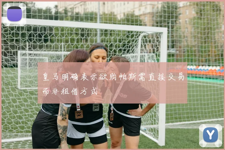 皇马明确表示欲购帕斯需直接交易而非租借方式