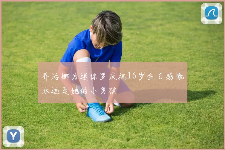 乔治娜为迷你罗庆祝16岁生日感慨永远是她的小男孩