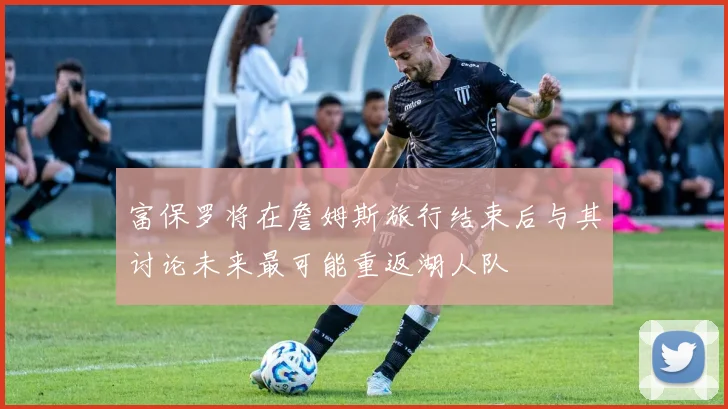 富保罗将在詹姆斯旅行结束后与其讨论未来最可能重返湖人队