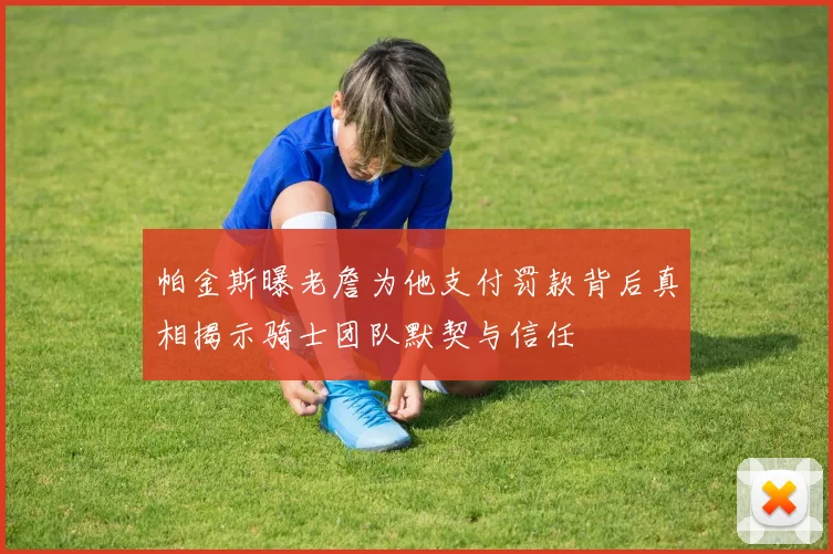 帕金斯曝老詹为他支付罚款背后真相揭示骑士团队默契与信任