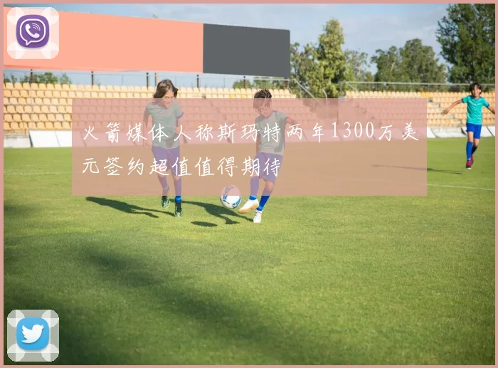 火箭媒体人称斯玛特两年1300万美元签约超值值得期待