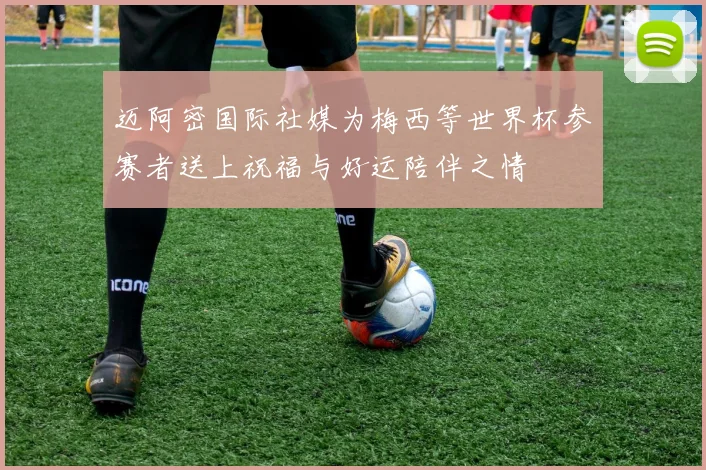迈阿密国际社媒为梅西等世界杯参赛者送上祝福与好运陪伴之情