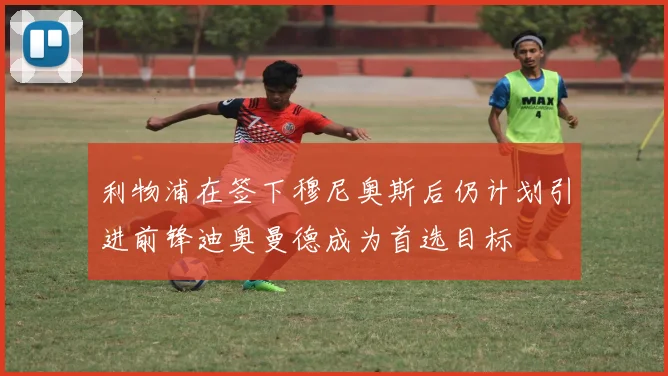 利物浦在签下穆尼奥斯后仍计划引进前锋迪奥曼德成为首选目标