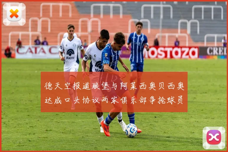 德天空报道狼堡与阿莱西奥贝西奥达成口头协议两家俱乐部争抢球员