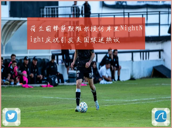 荷兰前锋萨默维尔模仿库里NightNight庆祝引发美国球迷热议