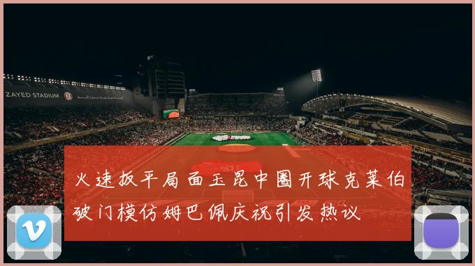火速扳平局面玉昆中圈开球克莱伯破门模仿姆巴佩庆祝引发热议