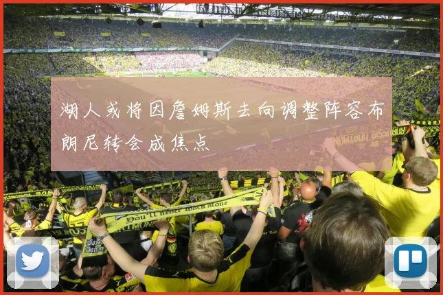湖人或将因詹姆斯去向调整阵容布朗尼转会成焦点