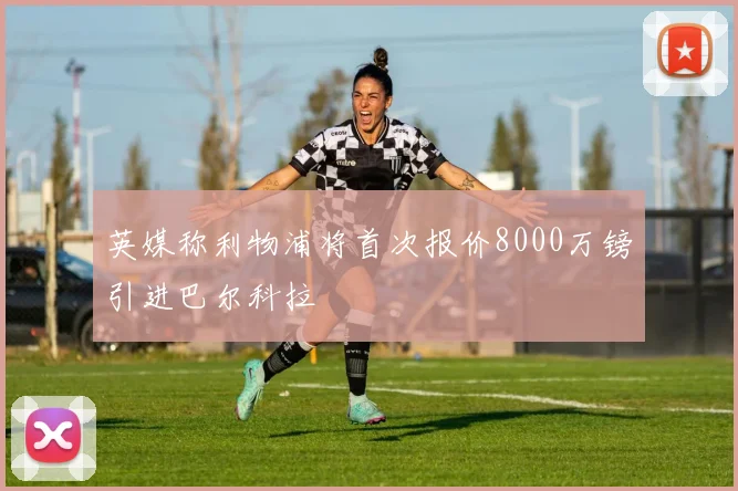 英媒称利物浦将首次报价8000万镑引进巴尔科拉