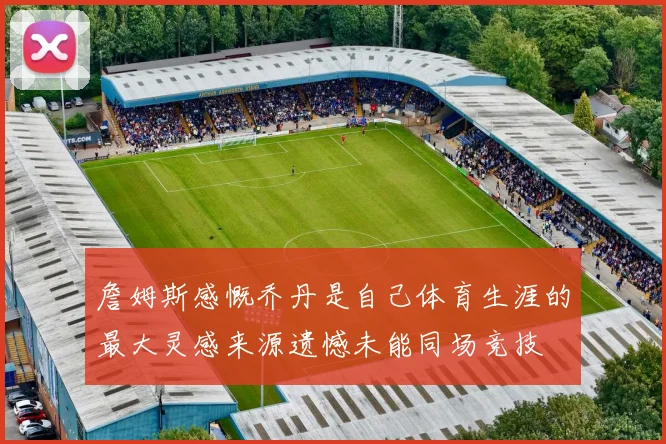 詹姆斯感慨乔丹是自己体育生涯的最大灵感来源遗憾未能同场竞技
