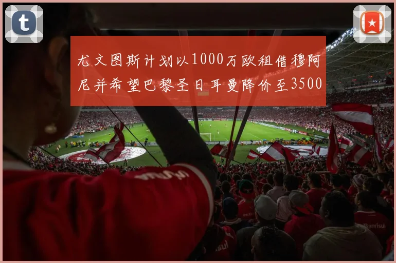 尤文图斯计划以1000万欧租借穆阿尼并希望巴黎圣日耳曼降价至3500万