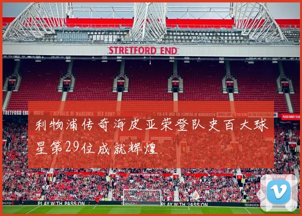 利物浦传奇海皮亚荣登队史百大球星第29位成就辉煌