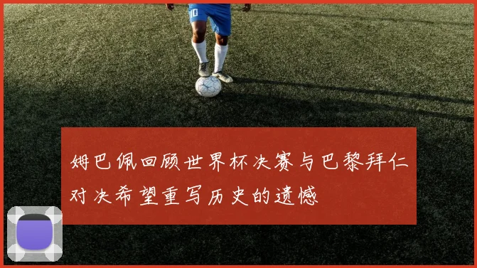 姆巴佩回顾世界杯决赛与巴黎拜仁对决希望重写历史的遗憾