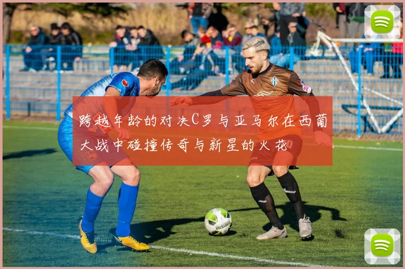 跨越年龄的对决C罗与亚马尔在西葡大战中碰撞传奇与新星的火花