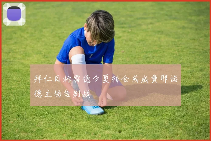 拜仁目标雷德今夏转会或成费耶诺德主场告别战