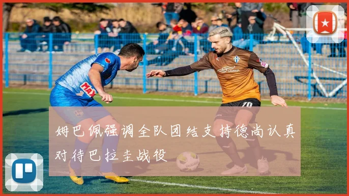 姆巴佩强调全队团结支持德尚认真对待巴拉圭战役