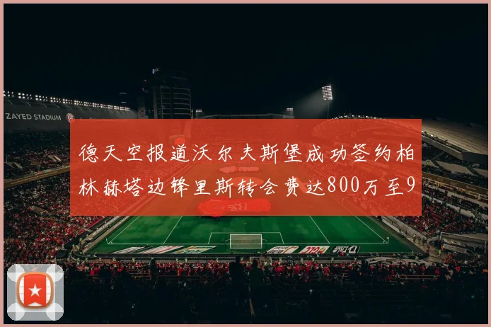 德天空报道沃尔夫斯堡成功签约柏林赫塔边锋里斯转会费达800万至900万欧元