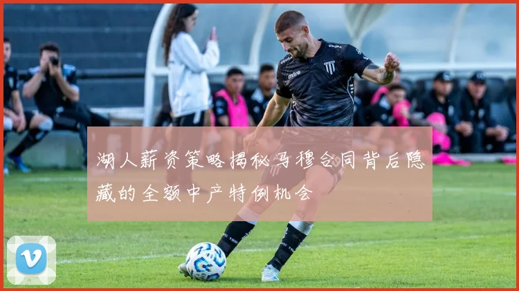 湖人薪资策略揭秘马穆合同背后隐藏的全额中产特例机会