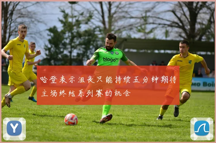 哈登表示沮丧只能持续五分钟期待主场终结系列赛的机会