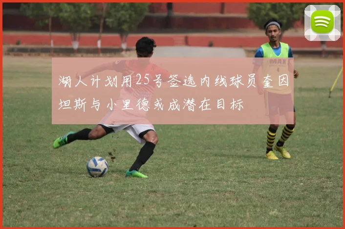 湖人计划用25号签选内线球员奎因坦斯与小里德或成潜在目标