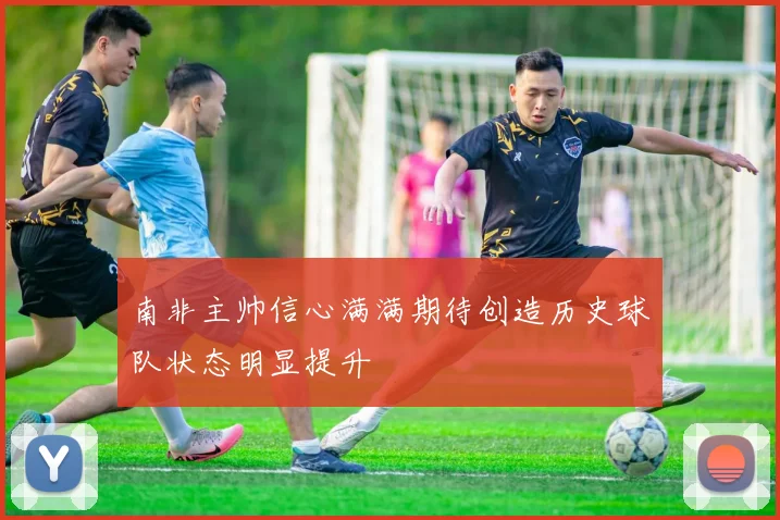 南非主帅信心满满期待创造历史球队状态明显提升